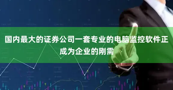 国内最大的证券公司一套专业的电脑监控软件正成为企业的刚需