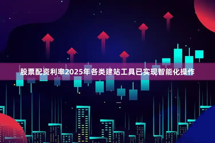 股票配资利率2025年各类建站工具已实现智能化操作