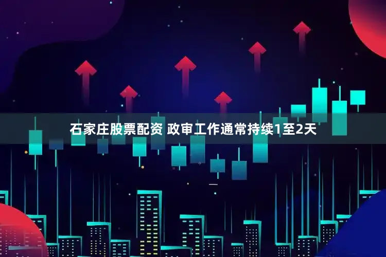 石家庄股票配资 政审工作通常持续1至2天