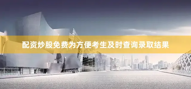 配资炒股免费为方便考生及时查询录取结果