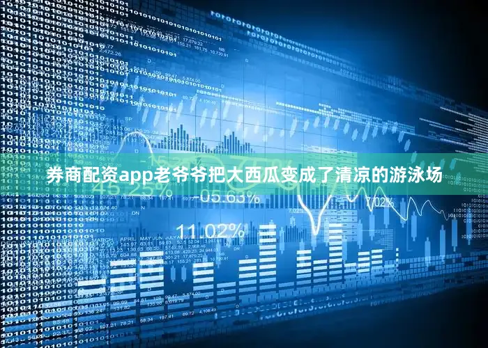 券商配资app老爷爷把大西瓜变成了清凉的游泳场