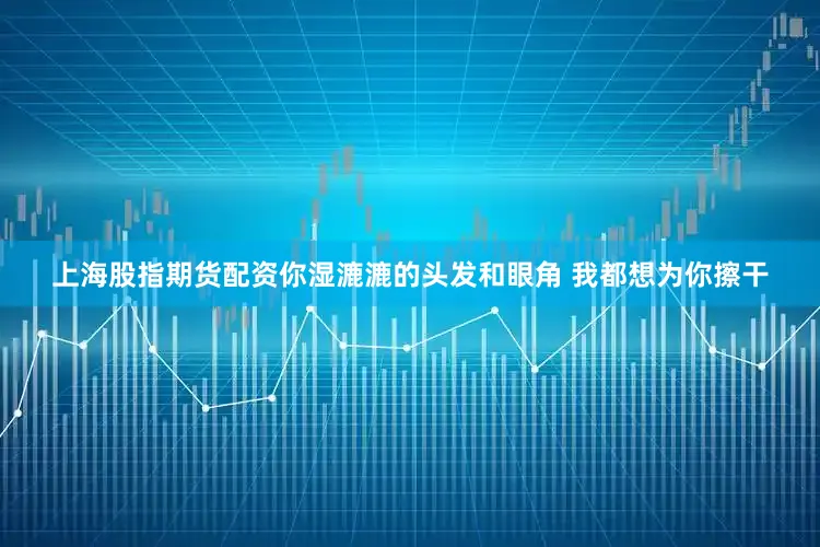 上海股指期货配资你湿漉漉的头发和眼角 我都想为你擦干