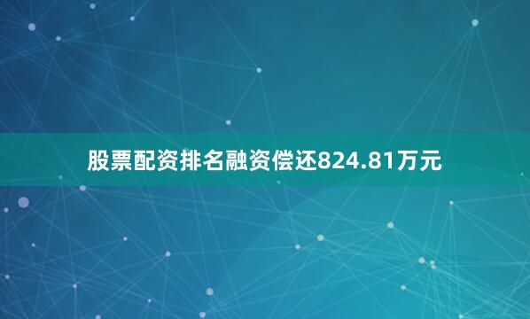 股票配资排名融资偿还824.81万元