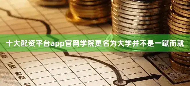 十大配资平台app官网学院更名为大学并不是一蹴而就